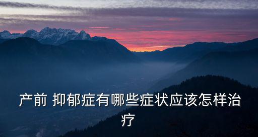 產前抑郁癥的癥狀,一半以上女性會出現產后心理障礙或患抑郁癥