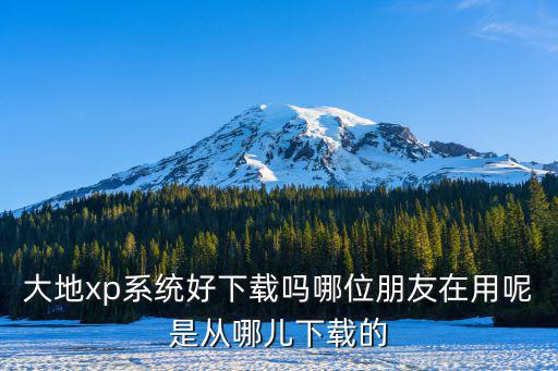 大地xp系統好下載嗎哪位朋友在用呢是從哪兒下載的