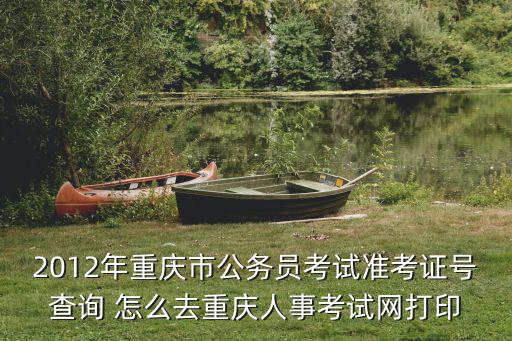 2012年重慶市公務員考試準考證號查詢 怎么去重慶人事考試網打印