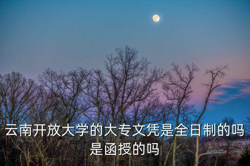 云南開放大學的大專文憑是全日制的嗎是函授的嗎