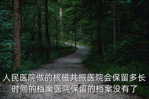 人民醫(yī)院做的核磁共振醫(yī)院會保留多長時間的檔案醫(yī)院保留的檔案沒有了