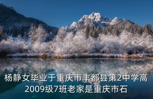 楊靜女畢業于重慶市豐都縣第2中學高2009級7班老家是重慶市石