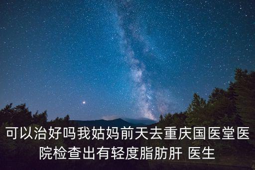 重慶市肝病專科 選定國醫堂，可以治好嗎我姑媽前天去重慶國醫堂醫院檢查出有輕度脂肪肝 醫生