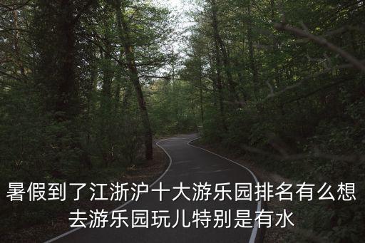 暑假到了江浙滬十大游樂(lè)園排名有么想去游樂(lè)園玩兒特別是有水