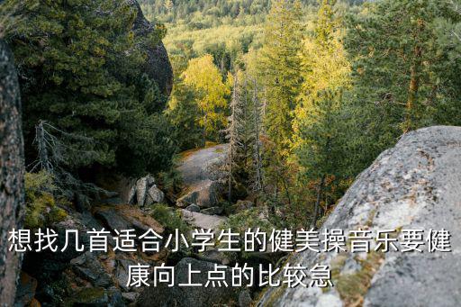 想找?guī)资走m合小學生的健美操音樂要健康向上點的比較急