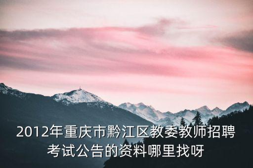 2012年重慶市黔江區教委教師招聘考試公告的資料哪里找呀