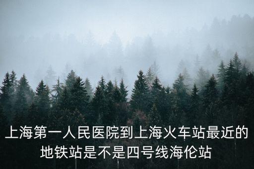 上海第一人民醫院到上海火車站最近的地鐵站是不是四號線海倫站