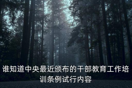 誰知道中央最近頒布的干部教育工作培訓條例試行內容