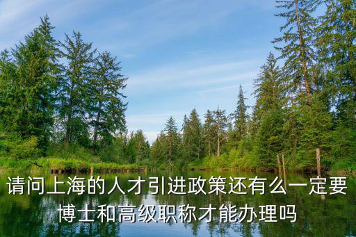 上海的人才引進政策2021，請問上海的人才引進政策還有么一定要博士和高級職稱才能辦理嗎