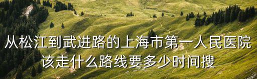 從松江到武進路的上海市第一人民醫院該走什么路線要多少時間搜
