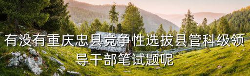 有沒有重慶忠縣競(jìng)爭(zhēng)性選拔縣管科級(jí)領(lǐng)導(dǎo)干部筆試題呢