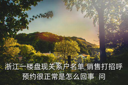 浙江一樓盤現(xiàn)關系戶名單 銷售打招呼預約很正常是怎么回事  問