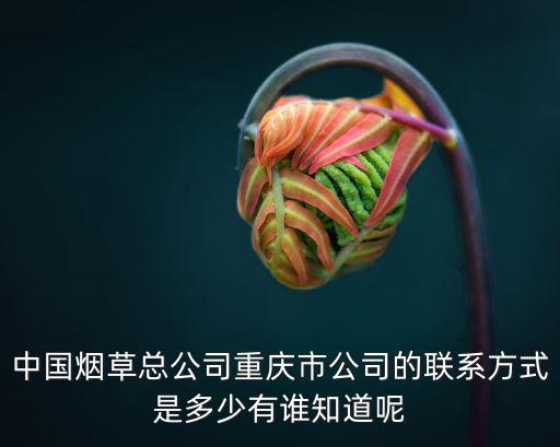 中國煙草總公司重慶市公司的聯(lián)系方式是多少有誰知道呢