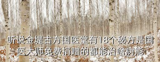 聽說金堤古方國醫堂有18個秘方是國醫大師免費捐贈的都能治啥病能
