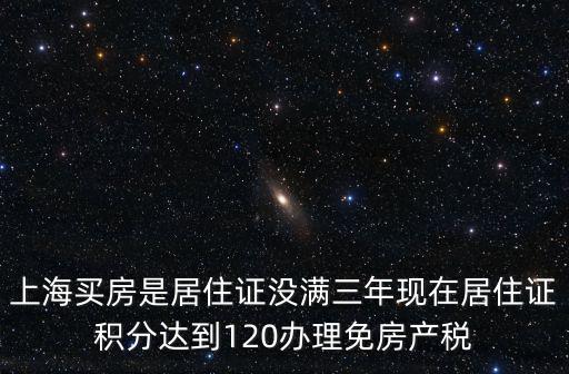 上海買房是居住證沒滿三年現在居住證積分達到120辦理免房產稅