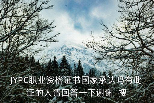 JYPC職業資格證書國家承認嗎有此證的人請回答一下謝謝  搜