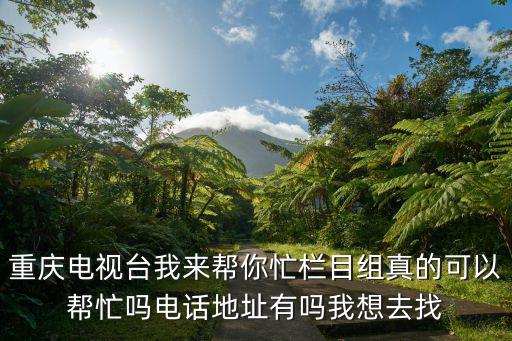 重慶電視臺我來幫你忙欄目組真的可以幫忙嗎電話地址有嗎我想去找