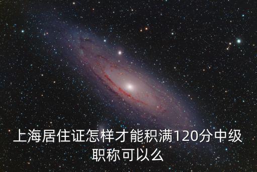 上海居住證怎樣才能積滿120分中級職稱可以么