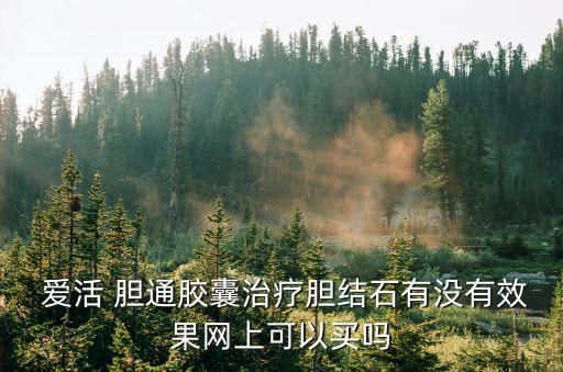  愛活 膽通膠囊治療膽結石有沒有效果網上可以買嗎