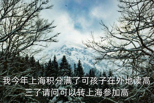 上海積分夠了能在上海高考嗎，我今年上海積分滿了可孩子在外地讀高三了請問可以轉(zhuǎn)上海參加高
