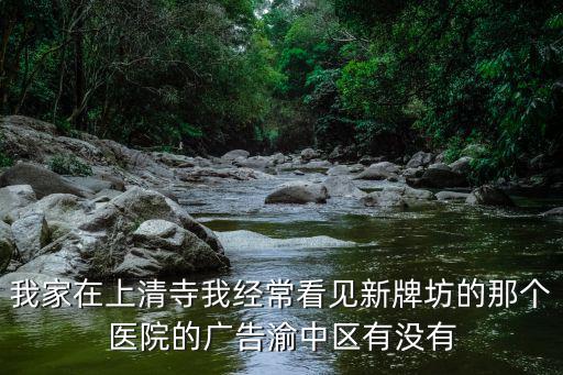 我家在上清寺我經(jīng)常看見(jiàn)新牌坊的那個(gè)醫(yī)院的廣告渝中區(qū)有沒(méi)有