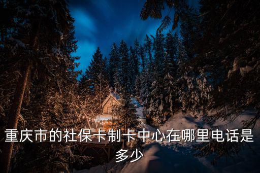 重慶市的社保卡制卡中心在哪里電話是多少