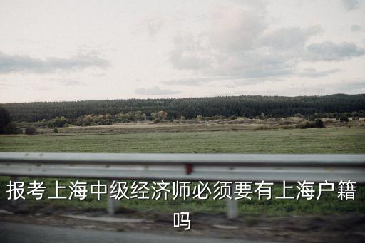 報(bào)考上海中級(jí)經(jīng)濟(jì)師必須要有上海戶籍嗎