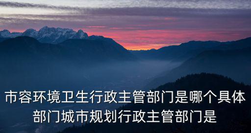市容環境衛生行政主管部門是哪個具體部門城市規劃行政主管部門是