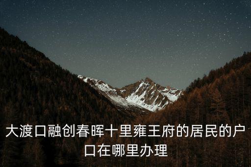 大渡口融創(chuàng)春暉十里雍王府的居民的戶口在哪里辦理