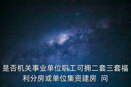 是否機(jī)關(guān)事業(yè)單位職工可擁二套三套福利分房或單位集資建房  問(wèn)