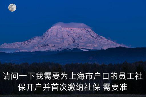 請問一下我需要為上海市戶口的員工社保開戶并首次繳納社保 需要準