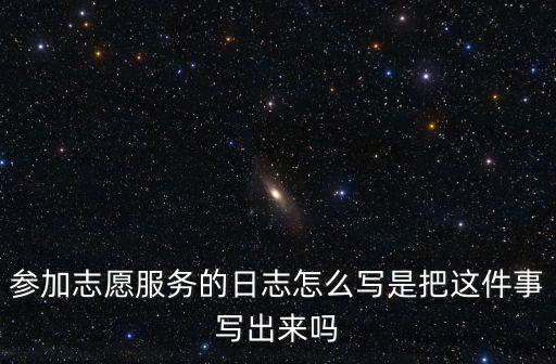參加志愿服務的日志怎么寫是把這件事寫出來嗎