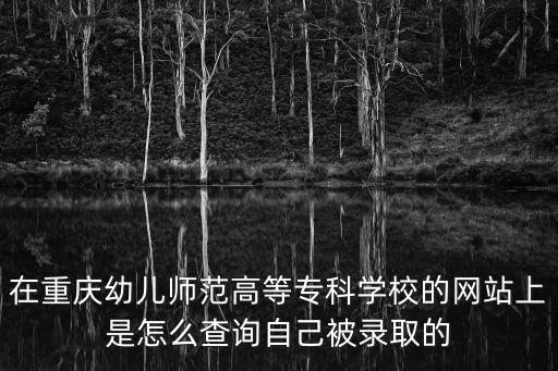 在重慶幼兒師范高等專科學校的網站上是怎么查詢自己被錄取的