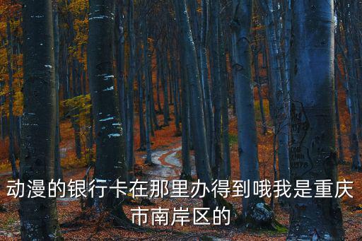 動(dòng)漫的銀行卡在那里辦得到哦我是重慶市南岸區(qū)的