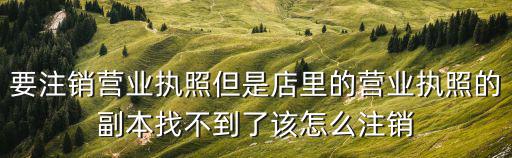 要注銷營業(yè)執(zhí)照但是店里的營業(yè)執(zhí)照的副本找不到了該怎么注銷