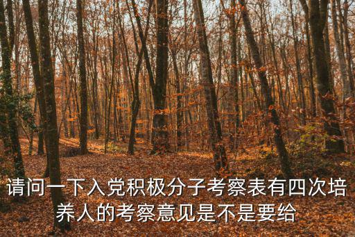 請(qǐng)問(wèn)一下入黨積極分子考察表有四次培養(yǎng)人的考察意見(jiàn)是不是要給