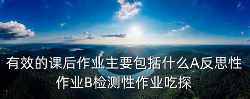 有效的課后作業主要包括什么A反思性作業B檢測性作業吃探