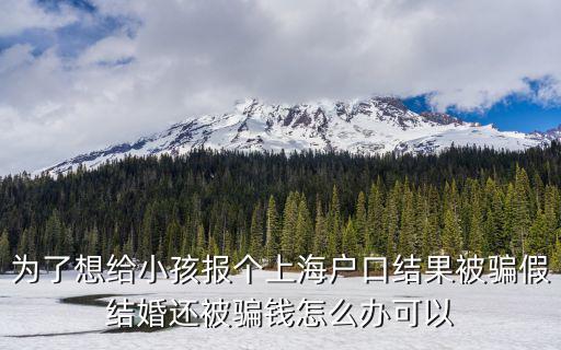 找上海人假結婚給孩子落戶，為了想給小孩報個上海戶口結果被騙假結婚還被騙錢怎么辦可以