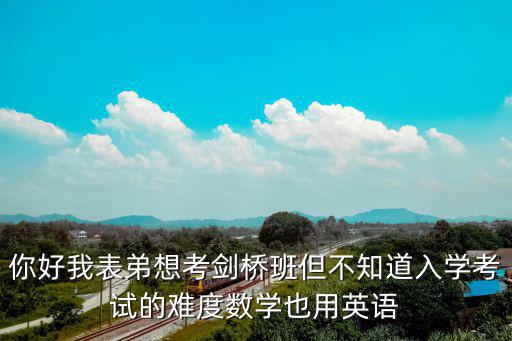 你好我表弟想考劍橋班但不知道入學(xué)考試的難度數(shù)學(xué)也用英語(yǔ)