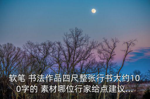 軟筆 書法作品四尺整張行書大約100字的 素材哪位行家給點建議...