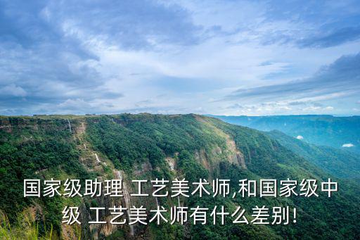 國家級助理 工藝美術師,和國家級中級 工藝美術師有什么差別!