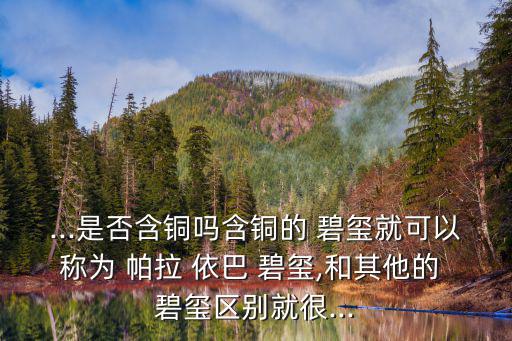 ...是否含銅嗎含銅的 碧璽就可以稱(chēng)為 帕拉 依巴 碧璽,和其他的 碧璽區(qū)別就很...