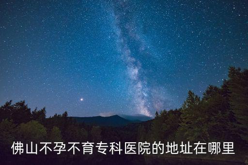 佛山不孕不育專科醫(yī)院的地址在哪里