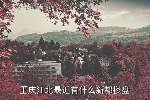 重慶江北最近有什么新都樓盤