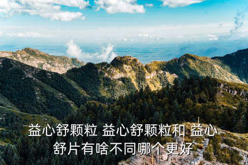 益心舒片功效與作用,我選擇了益心-1/和善心舒顆粒成分一樣
