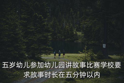五歲幼兒參加幼兒園講故事比賽學(xué)校要求故事時(shí)長(zhǎng)在五分鐘以內(nèi)