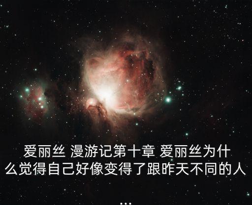  愛麗絲 漫游記第十章 愛麗絲為什么覺得自己好像變得了跟昨天不同的人...
