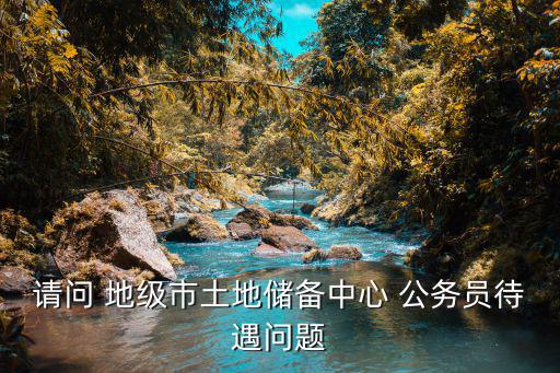 請問 地級市土地儲備中心 公務員待遇問題