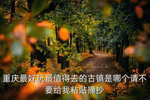 重慶最好玩最值得去的古鎮(zhèn)是哪個請不要給我粘貼摘抄