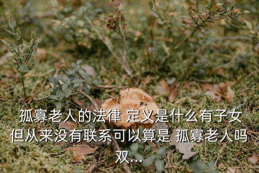  孤寡老人的法律 定義是什么有子女但從來沒有聯系可以算是 孤寡老人嗎雙...